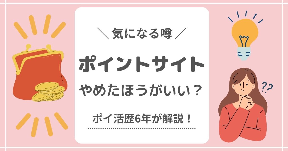 【噂の真相】ポイントサイトはやめたほうがいい？ポイ活歴6年が解説