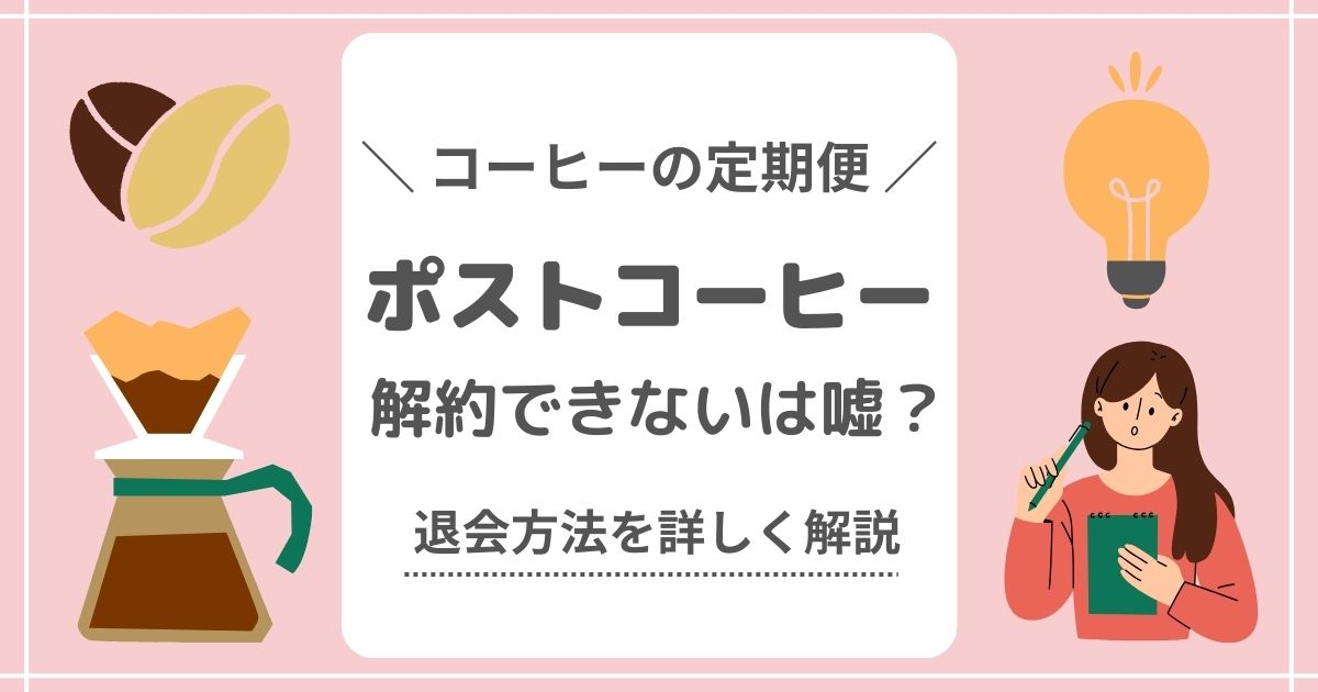 ポストコーヒー解約できないは嘘？退会方法を詳しく解説